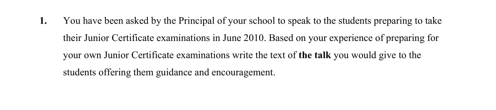 You-have-been-asked-by-the-Principal-of-your-school-to-speak-to-the-students-preparing-to-take-their-Junior-Certificate-examinations-in-June-2010-Junior Cycle English-Question 1-2009.png