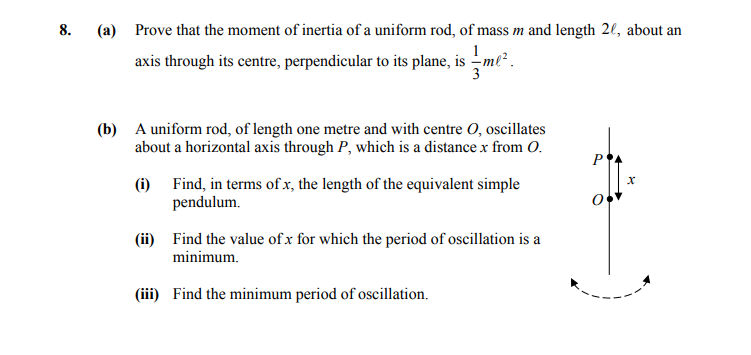 8.-Prove-that-the-moment-of-inertia-of-a-uniform-rod,-of-mass-m-and-length-2l,-about-an-axis-through-its-centre,-perpendicular-to-its-plane,-is-$\frac{1}{3}-m-l^{2}.$--(b)-A-uniform-rod,-of-length-one-metre-and-with-centre-O,-oscillates-about-a-horizontal-axis-through-P,-which-is-a-distance-x-from-O-Leaving Cert Applied Maths-Question 8-2015.png