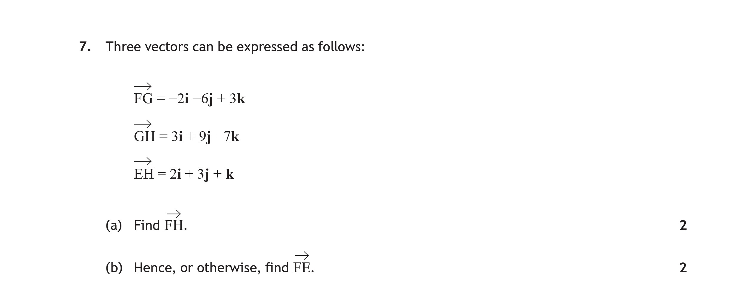 Three-vectors-can-be-expressed-as-follows:--\(-\vec{FG}-=--2\hat{i}---6\hat{j}---3\hat{k}-\)--\(-\vec{GH}-=-3\hat{i}-+-9\hat{j}---7\hat{k}-\)--\(-\vec{EH}-=-2\hat{i}-+-3\hat{j}-+-\hat{k}-\)--(a)-Find-\(-\vec{FH}-\)-Scottish Highers Maths-Question 7-2016.png