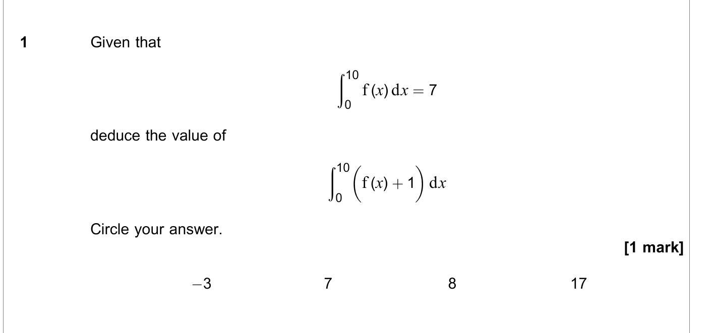 Given-that-\[\int_{0}^{10}-f(x)-\,-dx-=-7\]-deduce-the-value-of-\[\int_{0}^{10}-(f(x)-+-1)-\,-dx\]--Circle-your-answer.-AQA-A-Level Maths Mechanics-Question 1-2020-Paper 3.png