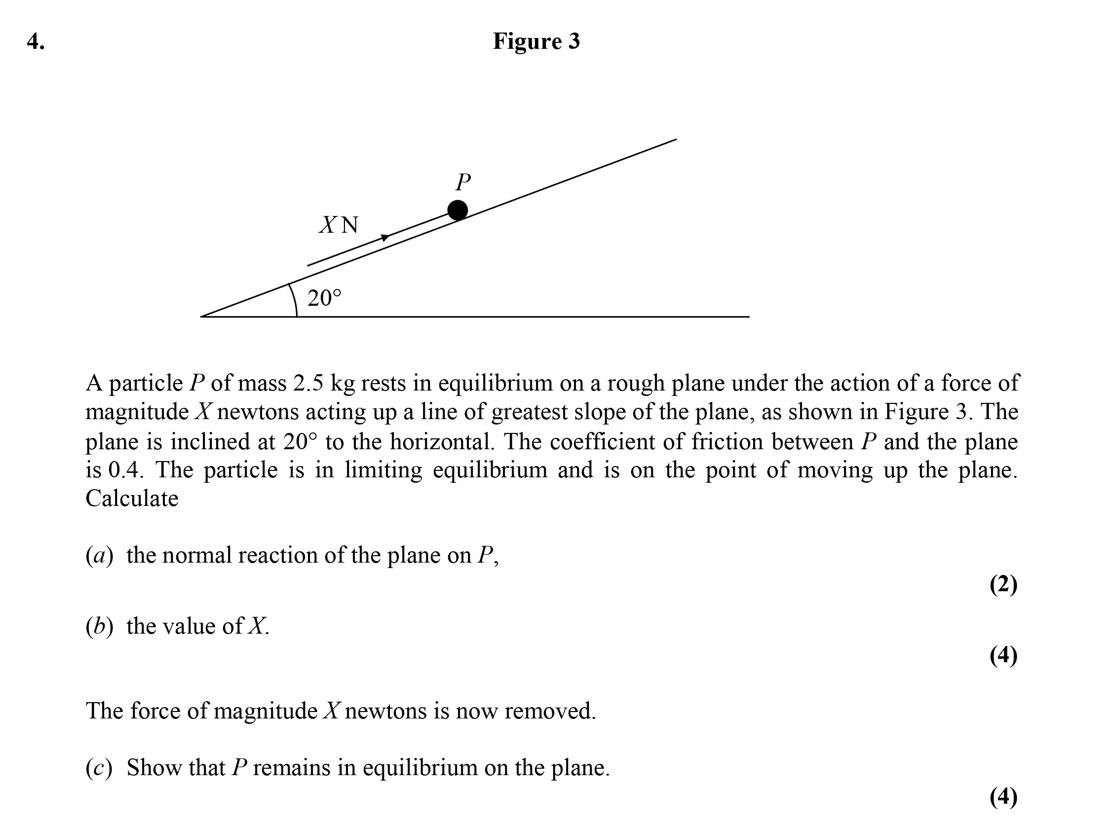 A-particle-P-of-mass-2.5-kg-rests-in-equilibrium-on-a-rough-plane-under-the-action-of-a-force-of-magnitude-X-newtons-acting-up-a-line-of-greatest-slope-of-the-plane,-as-shown-in-Figure-3-Edexcel-A-Level Maths Mechanics-Question 4-2005-Paper 1.png