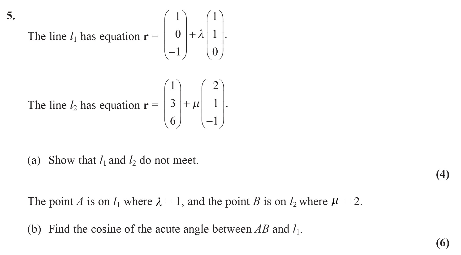 The-line-$l_1$-has-equation--$$egin{pmatrix}-1-\-0-\--1-\\-0-\-1-\-0-\\-0-\-0-\-1-\\-1-\--1-\-0-\\-\end{pmatrix}-=-\begin{pmatrix}-0-\--1-\-0-\-\end{pmatrix}-+-\lambda-\begin{pmatrix}-1-\-1-\-1-\-\end{pmatrix}-.$$--The-line-$l_2$-has-equation--$$egin{pmatrix}-1-\-2-\-3-\\-6-\-2-\-1-\\--1-\--1-\-2-\-\end{pmatrix}-=-\begin{pmatrix}-3-\-6-\-\mu-\-\end{pmatrix}-+-\begin{pmatrix}-2-\--1--\--1-\-\end{pmatrix}-.$$--(a)-Show-that-$l_1$-and-$l_2$-do-not-meet-Edexcel-A-Level Maths Pure-Question 7-2007-Paper 7.png