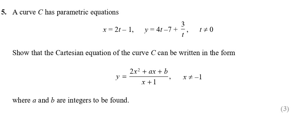 A-curve-C-has-parametric-equations--$x-=-2t---1,\-y-=-4t---7-+-\frac{3}{t},\-t-\neq-0$--Show-that-the-Cartesian-equation-of-the-curve-C-can-be-written-in-the-form--y-=-\frac{2x^{2}-+-ax-+-b}{x-+-1},\-x-\neq--1--where-a-and-b-are-integers-to-be-found.-Edexcel-A-Level Maths Pure-Question 7-2017-Paper 1.png