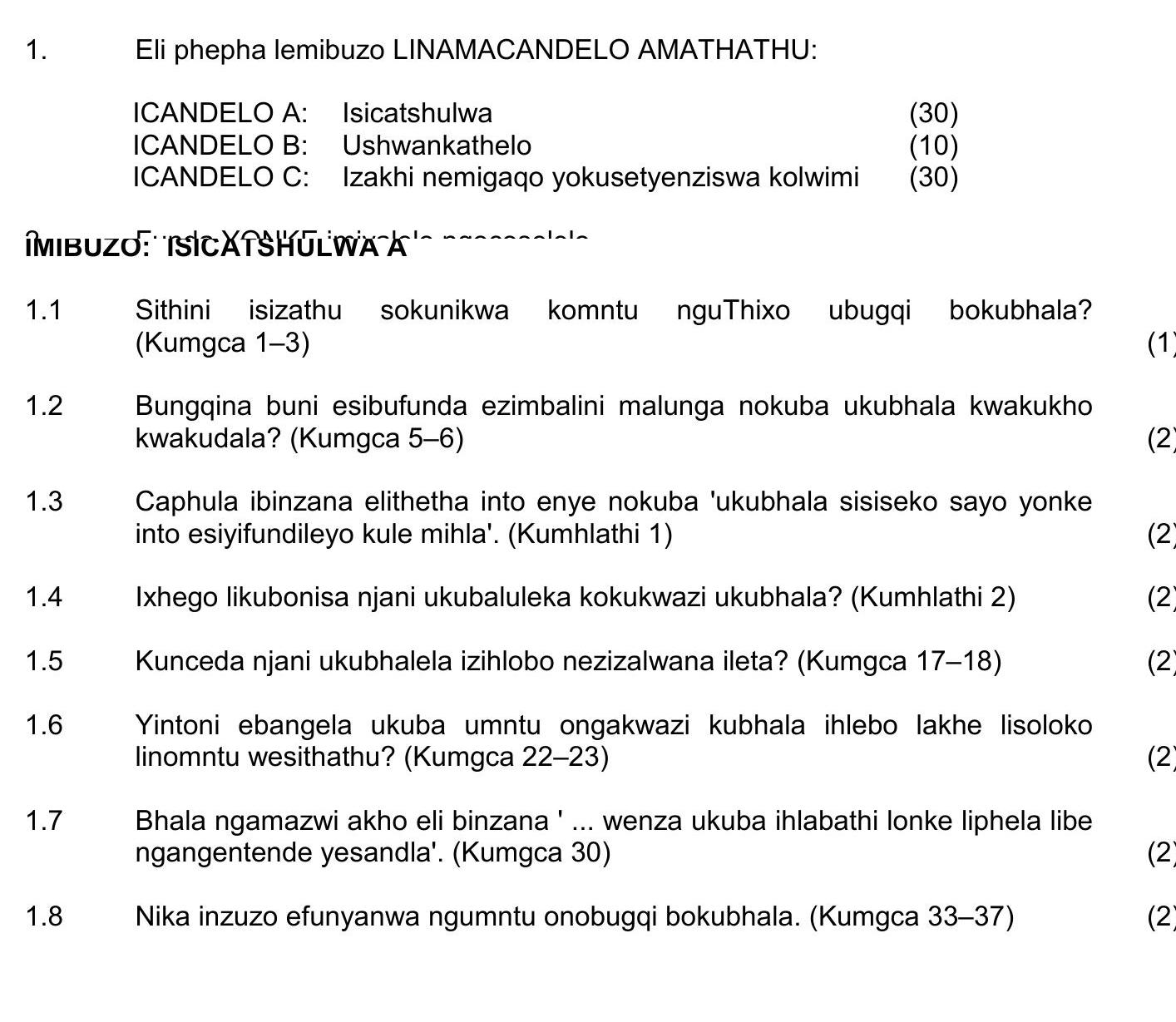 Eli-phepha-lemibuzo-LINAMACANDELO-AMATHATHU:--ICANDELO-A:-Isicatshulwa-(30)-ICANDELO-B:-Ushwankathelo-(10)-ICANDELO-C:-Izakhi-nemigqomo-yokusetshenziswa-kolwimi-(30)--IMIBUZO:-ISICATSHULWA--1.1-Sithini-isizathu-sokunikwa-komntu-nguThixo-ubunye-bokubhala?-(Kumgca-1–3)--1.2-BUNGQINA-buni-esibonduzi-ezimbalini-malunga-nokuba-ukubhalwa-kwakuwukudala?-(Kumgca-5–6)--1.3-Capula-ibhuwena-elithinta-enye-nokuba-'ukubhala-siseko-sayo-yonke-into-esiyifundileyo-kule-mviwo.'-(Kumhlu-1)--1.4-Ikeyo-ibhunga-iimbuzo-zokubhalwa-ukubhalwa?-(Kumhlu-1)--1.5-Kunceda-ngokuqinisekisa-ezi-nibondelwano-ngesizathu-sembobo-nontanga-NSC IsiXhosa HL-Question 1-2017-Paper 1.png